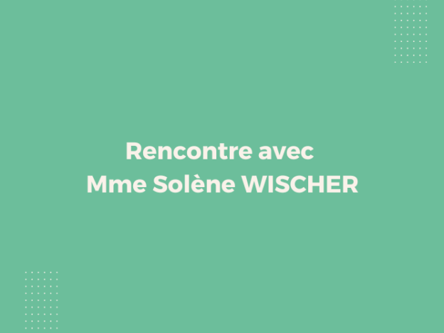 Rencontre avec Mme Solène WISCHER Rencontre avec Mme Solène WISCHER